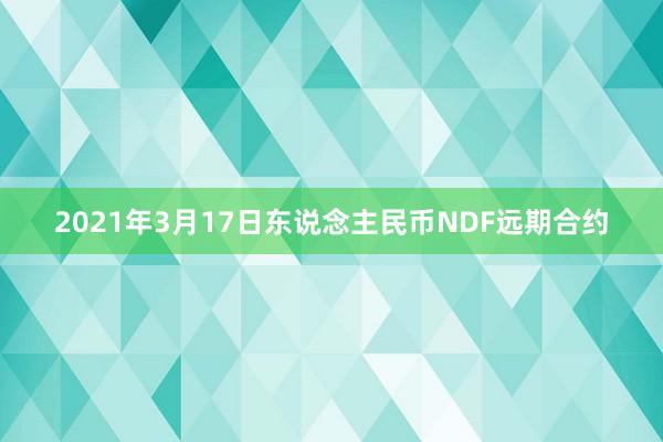 2021年3月17日东说念主民币NDF远期合约