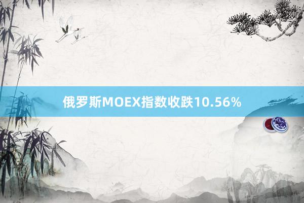 俄罗斯MOEX指数收跌10.56%
